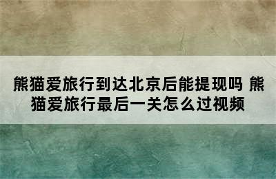 熊猫爱旅行到达北京后能提现吗 熊猫爱旅行最后一关怎么过视频